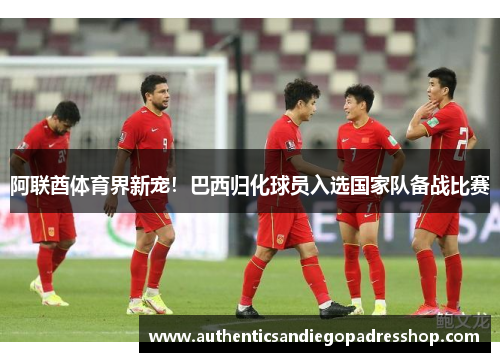 阿联酋体育界新宠！巴西归化球员入选国家队备战比赛